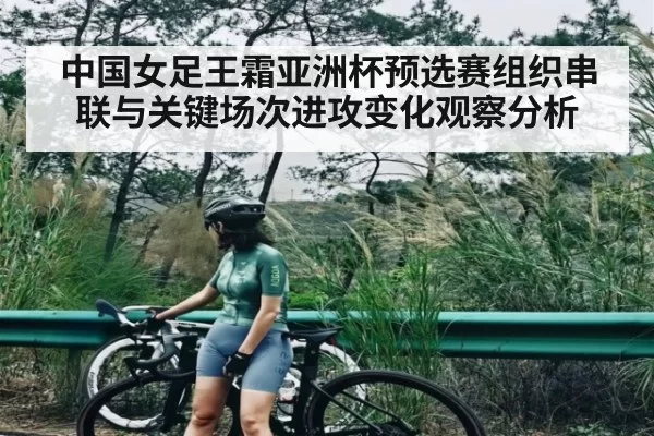 中国女足王霜亚洲杯预选赛组织串联与关键场次进攻变化观察分析